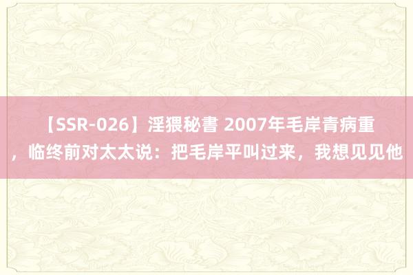 【SSR-026】淫猥秘書 2007年毛岸青病重，临终前对太太说：把毛岸平叫过来，我想见见他