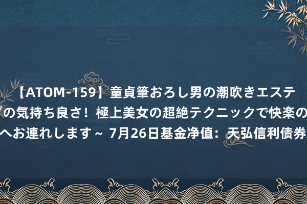 【ATOM-159】童貞筆おろし男の潮吹きエステ～射精を超える天井知らずの気持ち良さ！極上美女の超絶テクニックで快楽の天国へお連れします～ 7月26日基金净值：天弘信利债券A最新净值1.0513，涨0.09%