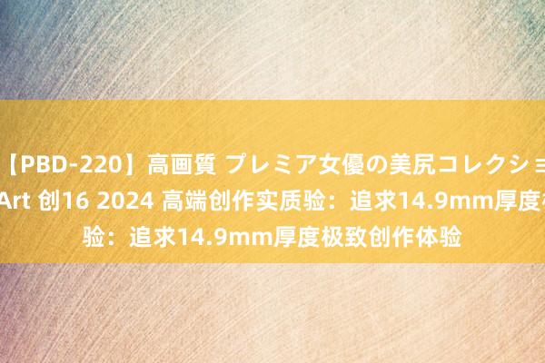 【PBD-220】高画質 プレミア女優の美尻コレクション8時間 ProArt 创16 2024 高端创作实质验：追求14.9mm厚度极致创作体验