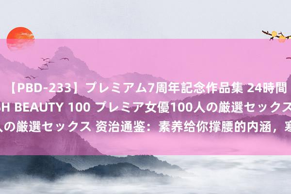 【PBD-233】プレミアム7周年記念作品集 24時間 PREMIUM STYLISH BEAUTY 100 プレミア女優100人の厳選セックス 资治通鉴:素养给你撑腰的内涵,寒门思上位就要细品!