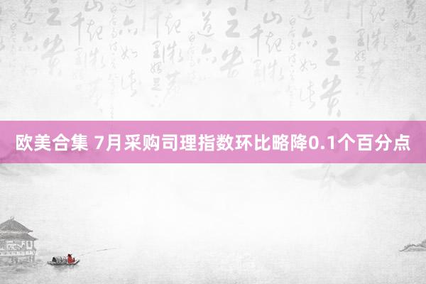欧美合集 7月采购司理指数环比略降0.1个百分点