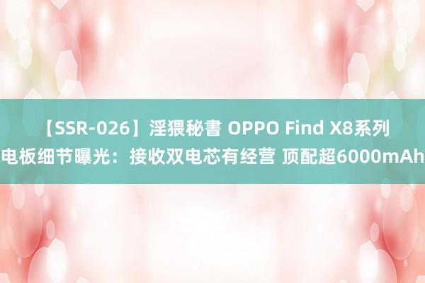 【SSR-026】淫猥秘書 OPPO Find X8系列电板细节曝光：接收双电芯有经营 顶配超6000mAh