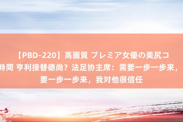 【PBD-220】高画質 プレミア女優の美尻コレクション8時間 亨利接替德尚?法足协主席:需要一步一步来,我对他很信任