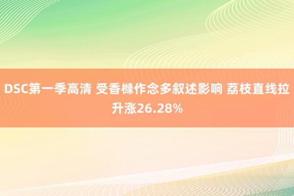DSC第一季高清 受香橼作念多叙述影响 荔枝直线拉升涨26.28%