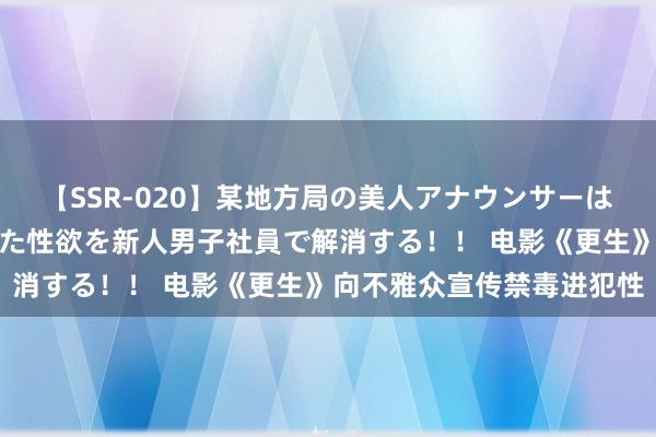 【SSR-020】某地方局の美人アナウンサーは忙し過ぎて溜まりまくった性欲を新人男子社員で解消する！！ 电影《更生》向不雅众宣传禁毒进犯性