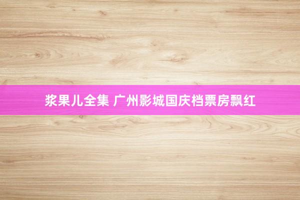 浆果儿全集 广州影城国庆档票房飘红