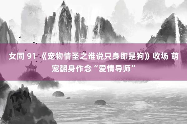女同 91 《宠物情圣之谁说只身即是狗》收场 萌宠翻身作念“爱情导师”