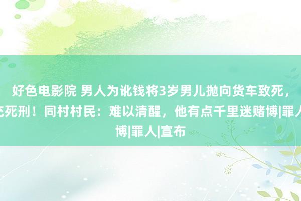 好色电影院 男人为讹钱将3岁男儿抛向货车致死，被扩充死刑！同村村民：难以清醒，他有点千里迷赌博|罪人|宣布
