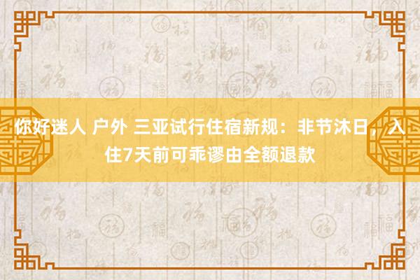 你好迷人 户外 三亚试行住宿新规：非节沐日，入住7天前可乖谬由全额退款