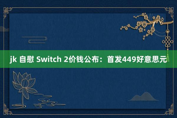 jk 自慰 Switch 2价钱公布：首发449好意思元