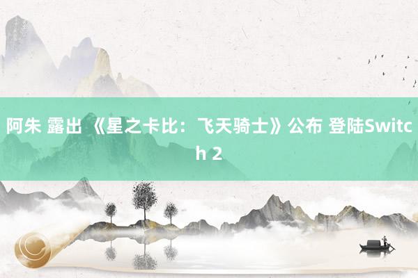 阿朱 露出 《星之卡比：飞天骑士》公布 登陆Switch 2