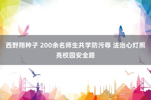 西野翔种子 200余名师生共学防污辱 法治心灯照亮校园安全路