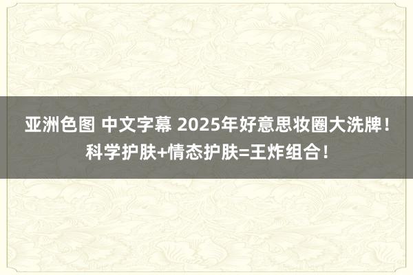 亚洲色图 中文字幕 2025年好意思妆圈大洗牌！科学护肤+情态护肤=王炸组合！