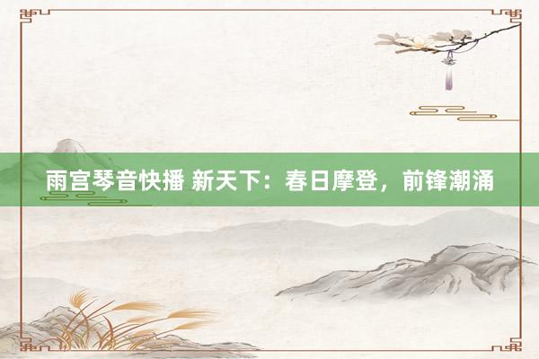 雨宫琴音快播 新天下：春日摩登，前锋潮涌