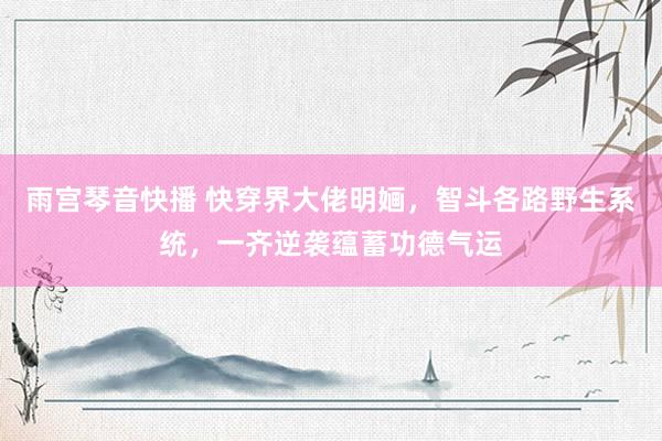 雨宫琴音快播 快穿界大佬明婳，智斗各路野生系统，一齐逆袭蕴蓄功德气运