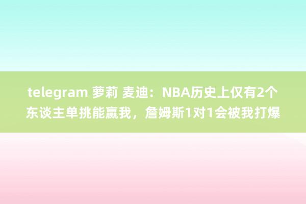 telegram 萝莉 麦迪：NBA历史上仅有2个东谈主单挑能赢我，詹姆斯1对1会被我打爆