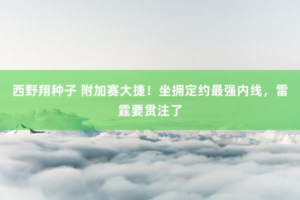 西野翔种子 附加赛大捷！坐拥定约最强内线，雷霆要贯注了