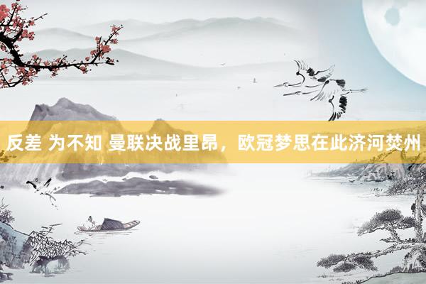 反差 为不知 曼联决战里昂，欧冠梦思在此济河焚州