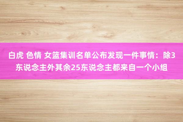 白虎 色情 女篮集训名单公布发现一件事情：除3东说念主外其余25东说念主都来自一个小组