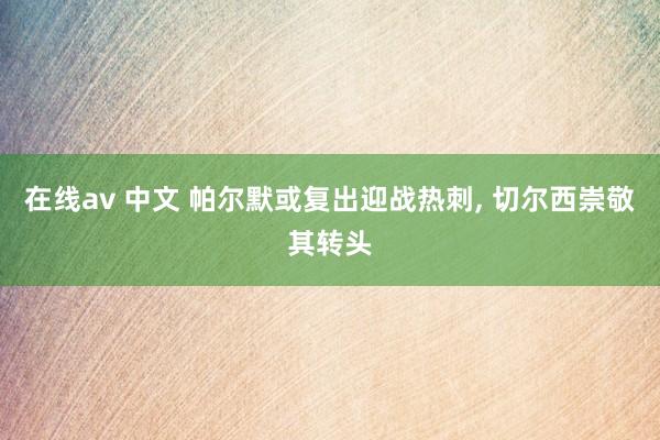 在线av 中文 帕尔默或复出迎战热刺， 切尔西崇敬其转头