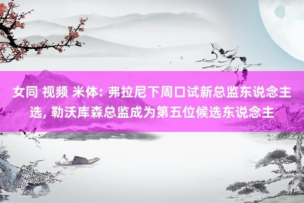 女同 视频 米体: 弗拉尼下周口试新总监东说念主选， 勒沃库森总监成为第五位候选东说念主