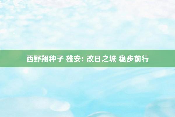 西野翔种子 雄安: 改日之城 稳步前行