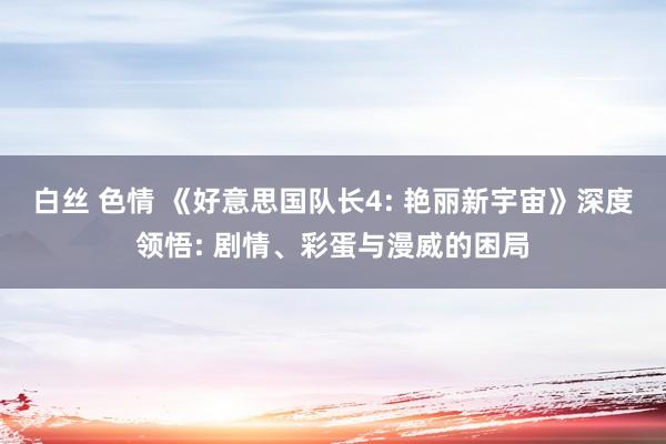 白丝 色情 《好意思国队长4: 艳丽新宇宙》深度领悟: 剧情、彩蛋与漫威的困局