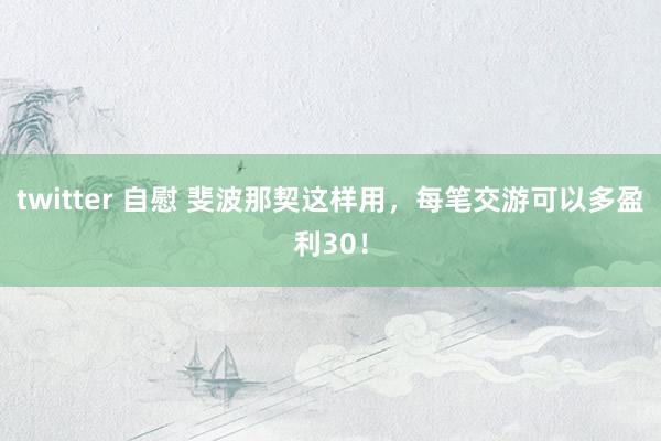 twitter 自慰 斐波那契这样用，每笔交游可以多盈利30！