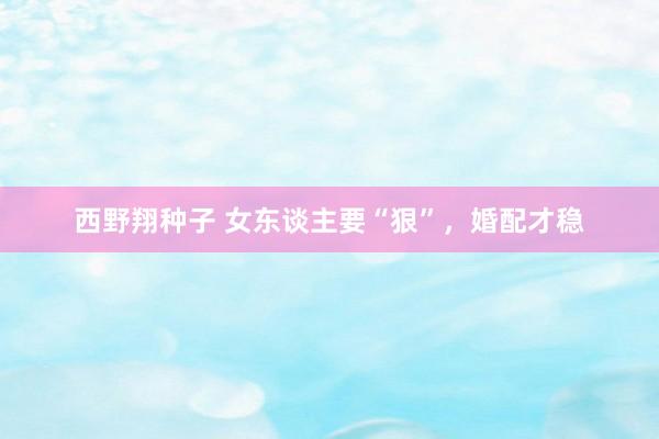 西野翔种子 女东谈主要“狠”，婚配才稳
