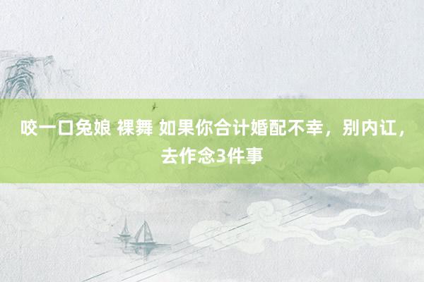 咬一口兔娘 裸舞 如果你合计婚配不幸，别内讧，去作念3件事