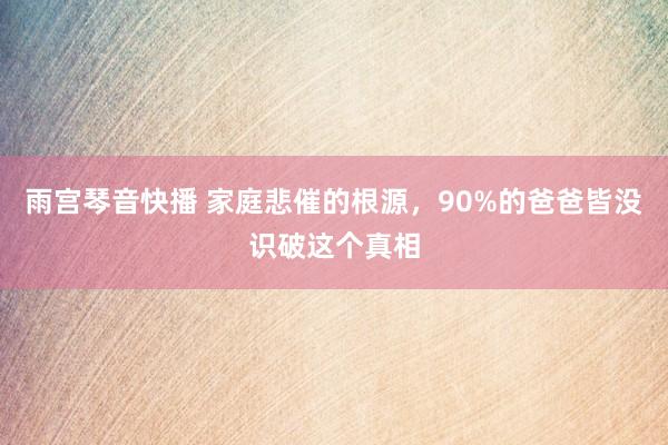 雨宫琴音快播 家庭悲催的根源，90%的爸爸皆没识破这个真相