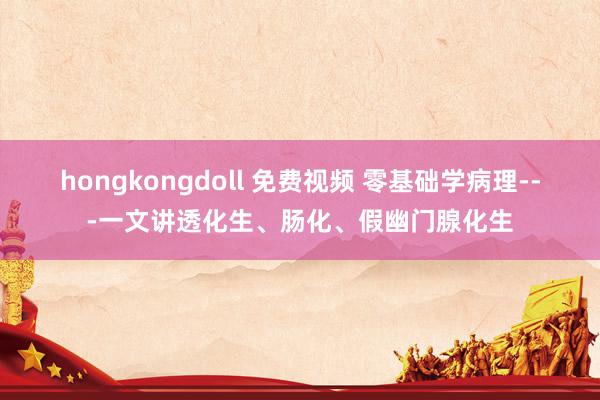 hongkongdoll 免费视频 零基础学病理---一文讲透化生、肠化、假幽门腺化生