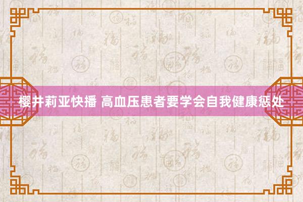 樱井莉亚快播 高血压患者要学会自我健康惩处