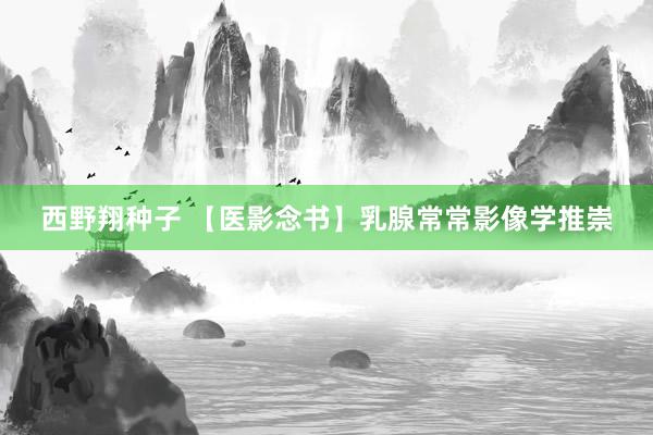 西野翔种子 【医影念书】乳腺常常影像学推崇