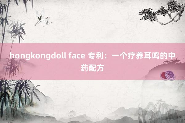 hongkongdoll face 专利：一个疗养耳鸣的中药配方