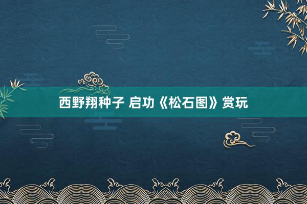 西野翔种子 启功《松石图》赏玩
