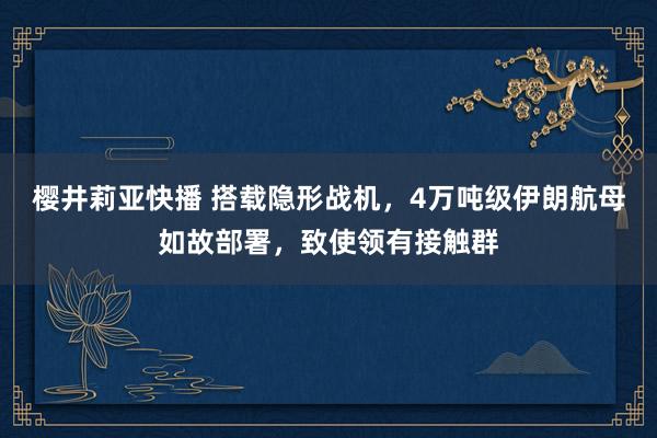 樱井莉亚快播 搭载隐形战机，4万吨级伊朗航母如故部署，致使领有接触群