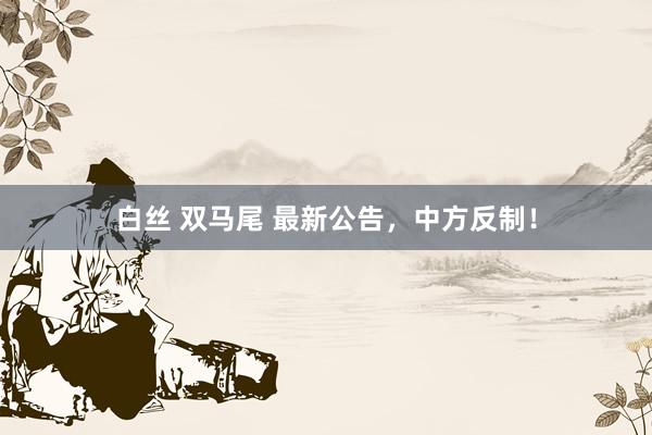 白丝 双马尾 最新公告，中方反制！